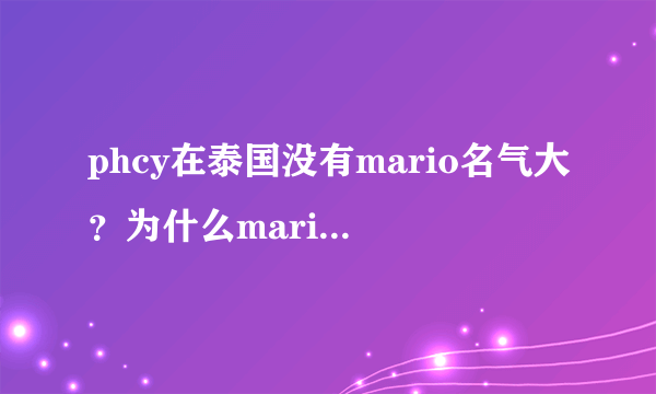 phcy在泰国没有mario名气大？为什么mario都有4+1演唱会了p没有？