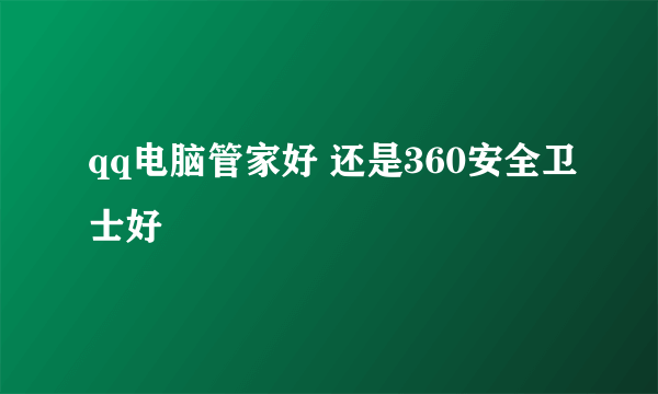 qq电脑管家好 还是360安全卫士好