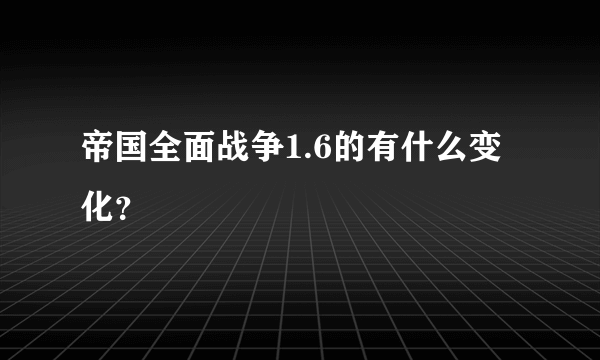 帝国全面战争1.6的有什么变化？