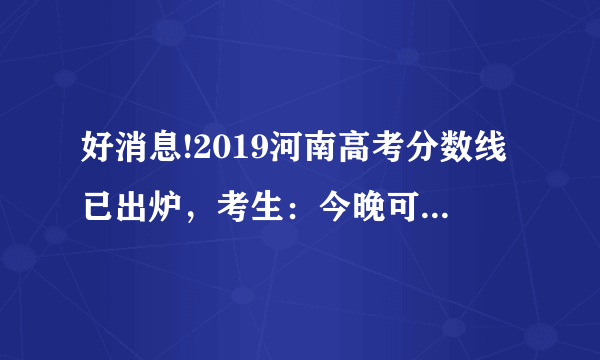 好消息!2019河南高考分数线已出炉，考生：今晚可以查询成绩