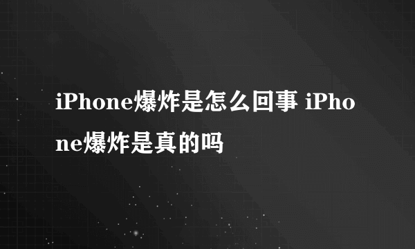 iPhone爆炸是怎么回事 iPhone爆炸是真的吗