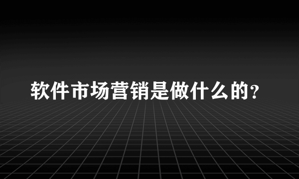 软件市场营销是做什么的？