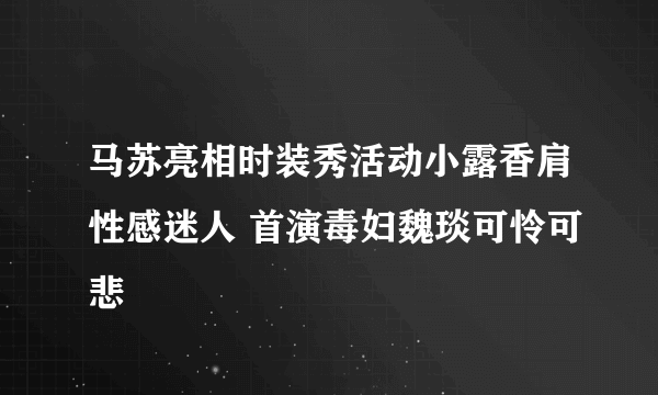 马苏亮相时装秀活动小露香肩性感迷人 首演毒妇魏琰可怜可悲