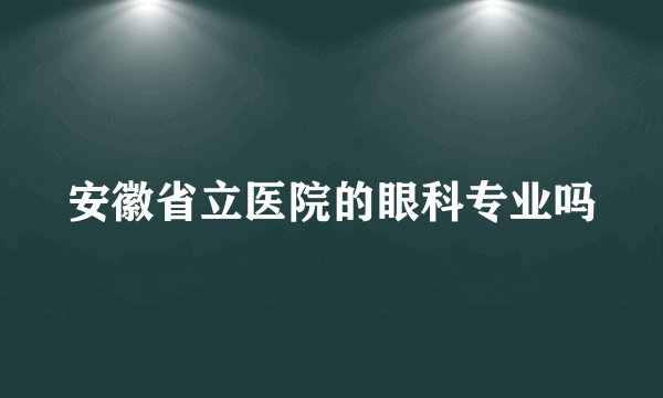 安徽省立医院的眼科专业吗