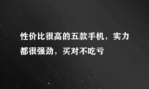 性价比很高的五款手机，实力都很强劲，买对不吃亏