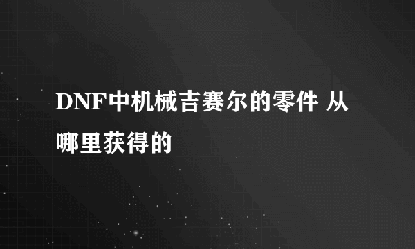 DNF中机械吉赛尔的零件 从哪里获得的