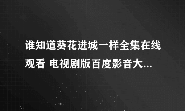 谁知道葵花进城一样全集在线观看 电视剧版百度影音大结局哪里有呀？有介绍吗？