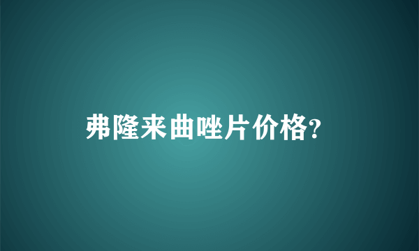 弗隆来曲唑片价格？