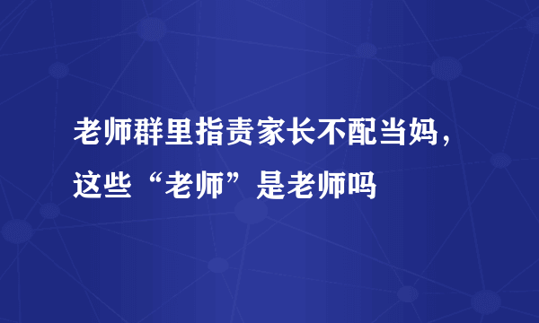 老师群里指责家长不配当妈，这些“老师”是老师吗