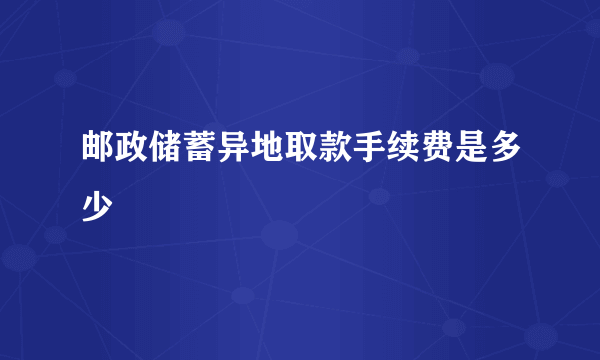 邮政储蓄异地取款手续费是多少