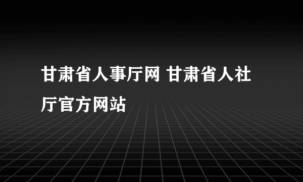 甘肃省人事厅网 甘肃省人社厅官方网站