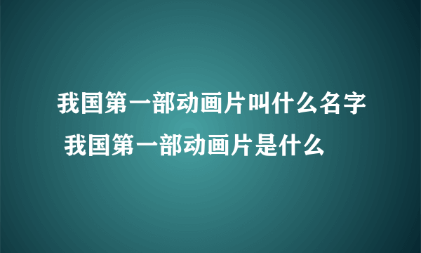 我国第一部动画片叫什么名字 我国第一部动画片是什么