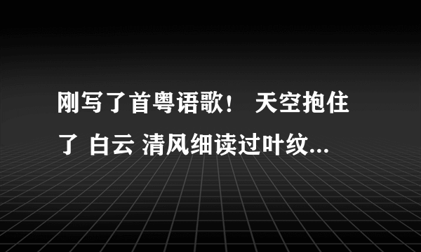 刚写了首粤语歌！ 天空抱住了 白云 清风细读过叶纹 想我也学会自然共你走近 这分钟我是过路人 爱上