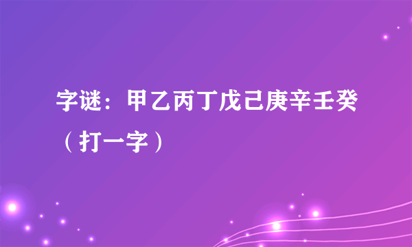 字谜：甲乙丙丁戊己庚辛壬癸（打一字）