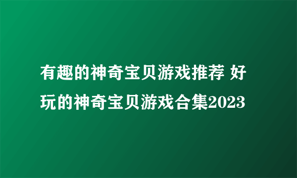 有趣的神奇宝贝游戏推荐 好玩的神奇宝贝游戏合集2023