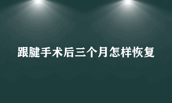 跟腱手术后三个月怎样恢复