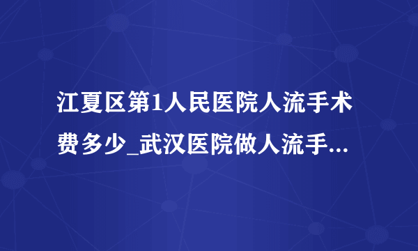 江夏区第1人民医院人流手术费多少_武汉医院做人流手术多少钱