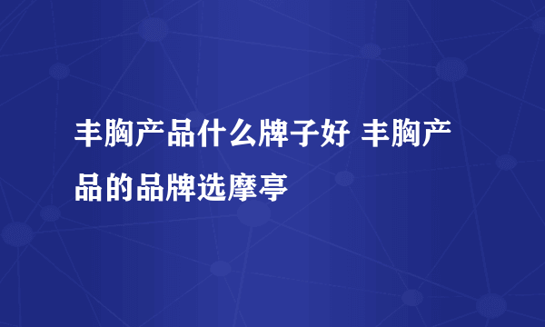 丰胸产品什么牌子好 丰胸产品的品牌选摩亭