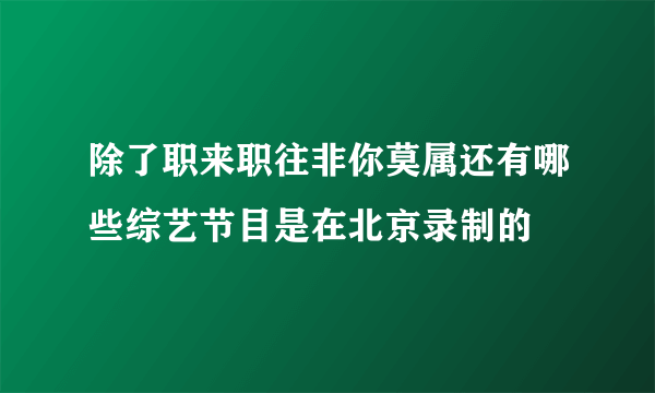 除了职来职往非你莫属还有哪些综艺节目是在北京录制的