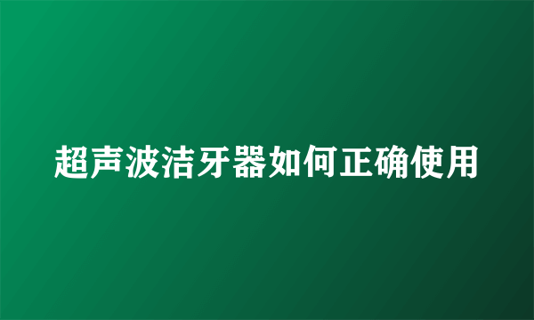 超声波洁牙器如何正确使用