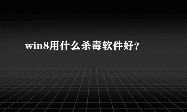 win8用什么杀毒软件好？