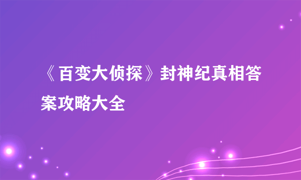 《百变大侦探》封神纪真相答案攻略大全