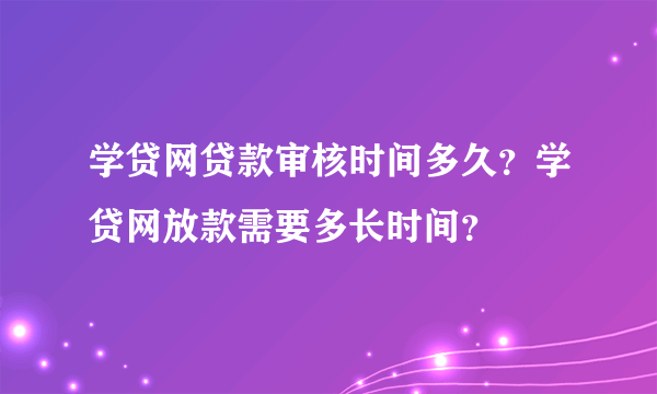 学贷网贷款审核时间多久？学贷网放款需要多长时间？