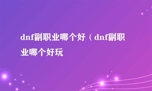 dnf副职业哪个好（dnf副职业哪个好玩