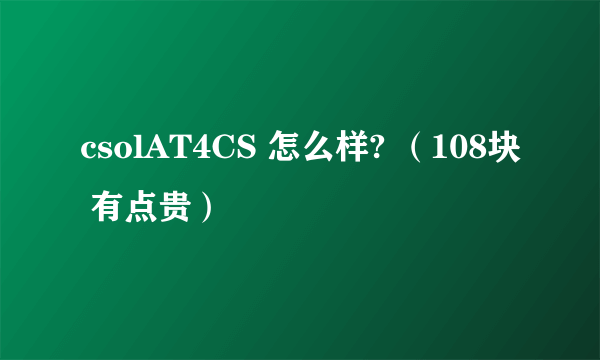 csolAT4CS 怎么样? （108块 有点贵）