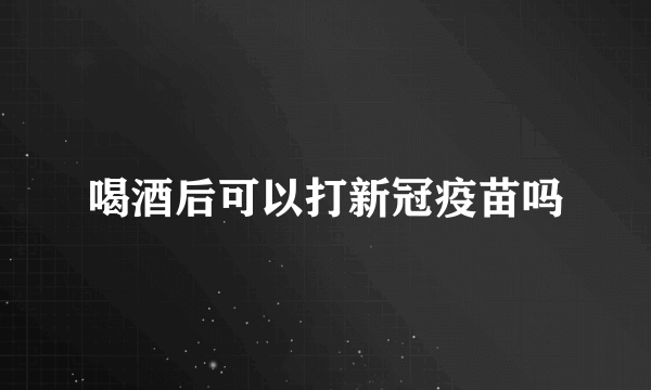 喝酒后可以打新冠疫苗吗