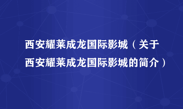 西安耀莱成龙国际影城（关于西安耀莱成龙国际影城的简介）