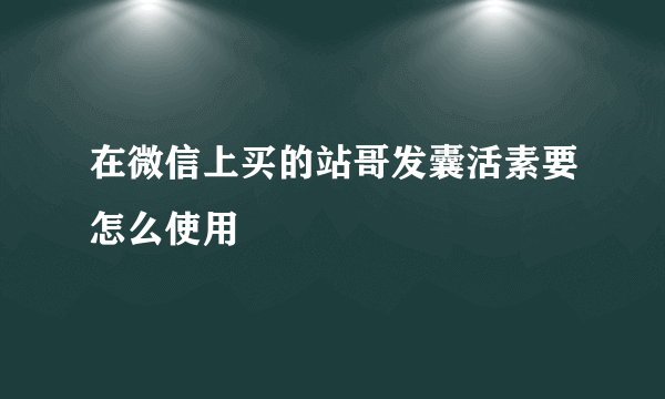 在微信上买的站哥发囊活素要怎么使用