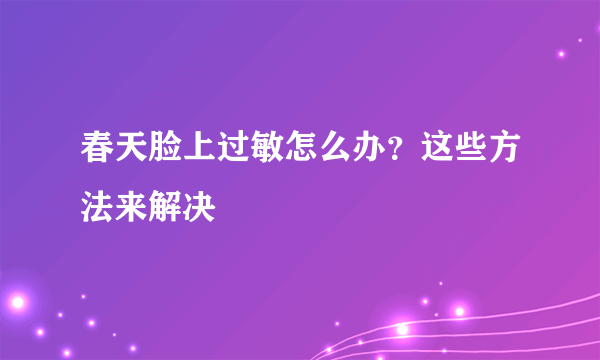 春天脸上过敏怎么办？这些方法来解决