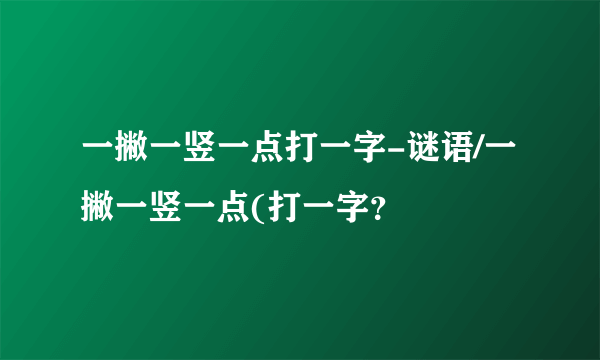 一撇一竖一点打一字-谜语/一撇一竖一点(打一字？