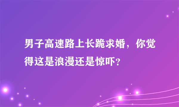 男子高速路上长跪求婚，你觉得这是浪漫还是惊吓？