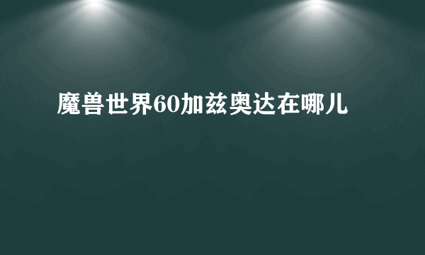 魔兽世界60加兹奥达在哪儿