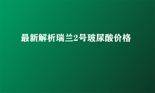 最新解析瑞兰2号玻尿酸价格