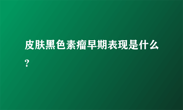 皮肤黑色素瘤早期表现是什么?