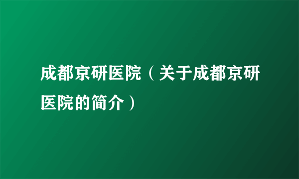 成都京研医院（关于成都京研医院的简介）