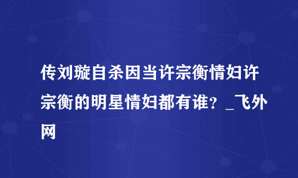 传刘璇自杀因当许宗衡情妇许宗衡的明星情妇都有谁？_飞外网