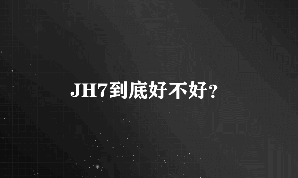 JH7到底好不好？