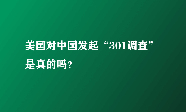 美国对中国发起“301调查”是真的吗？