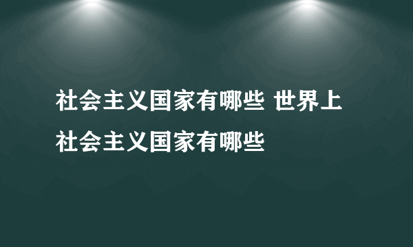 社会主义国家有哪些 世界上社会主义国家有哪些