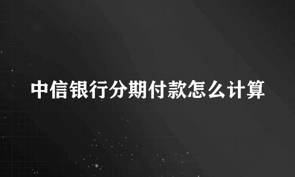 中信银行分期付款怎么计算