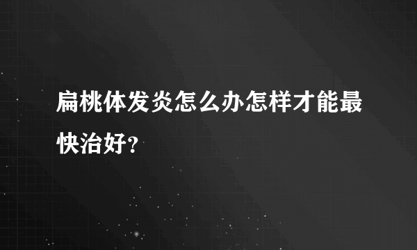 扁桃体发炎怎么办怎样才能最快治好？