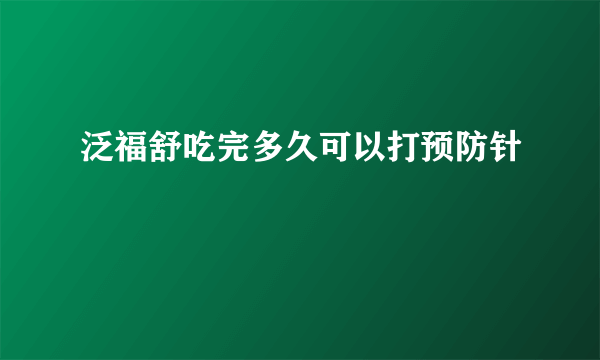 泛福舒吃完多久可以打预防针