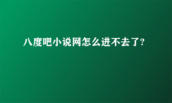 八度吧小说网怎么进不去了?