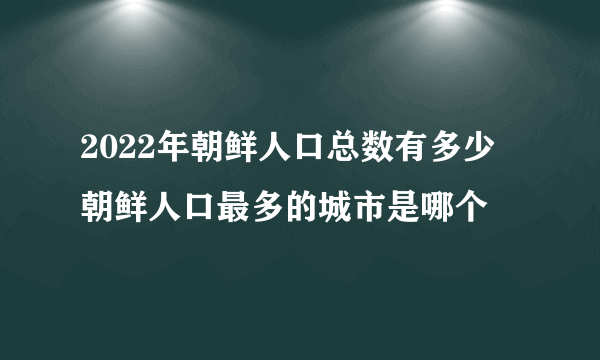 2022年朝鲜人口总数有多少 朝鲜人口最多的城市是哪个