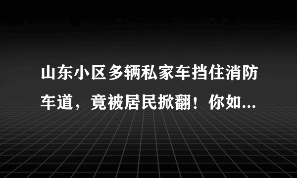 山东小区多辆私家车挡住消防车道，竟被居民掀翻！你如何看待违停行为？