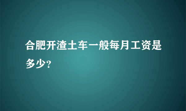 合肥开渣土车一般每月工资是多少？